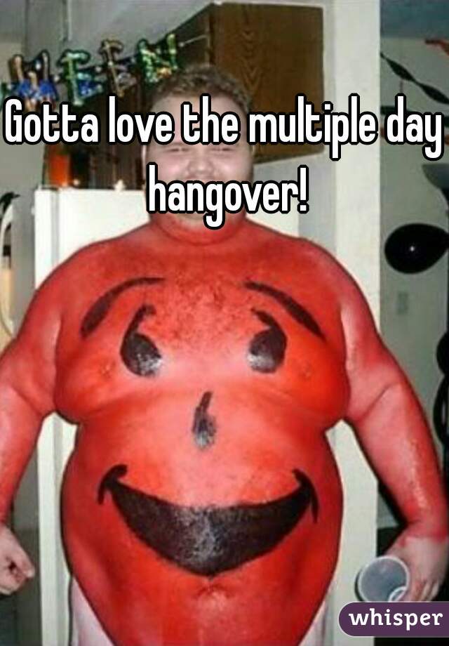 Gotta love the multiple day hangover!