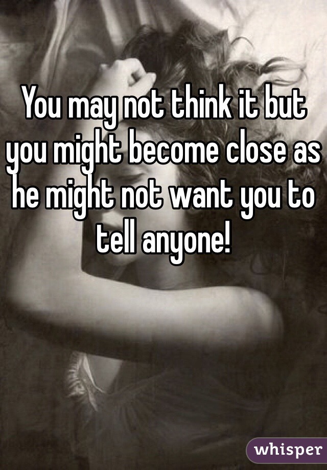 You may not think it but you might become close as he might not want you to tell anyone! 