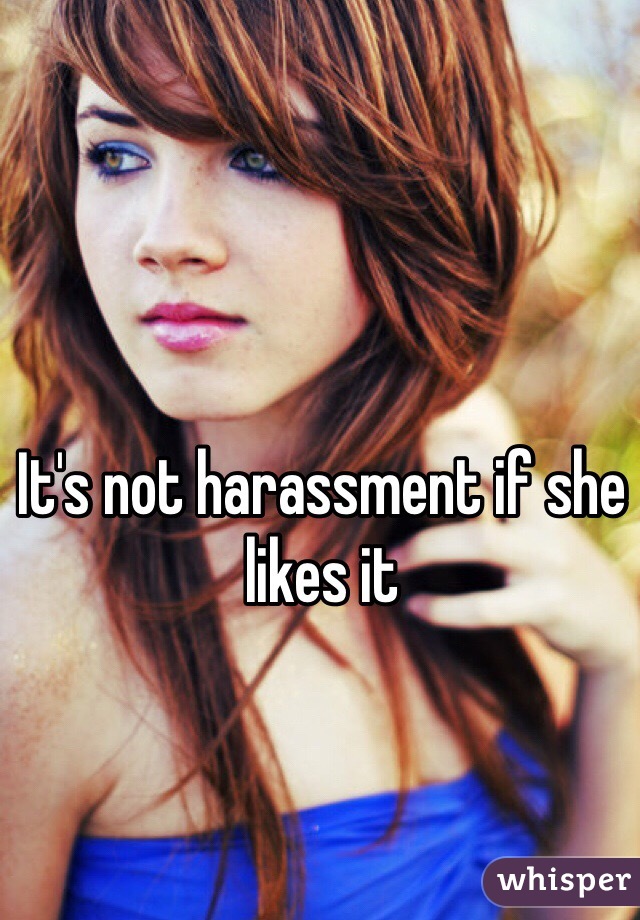 It's not harassment if she likes it