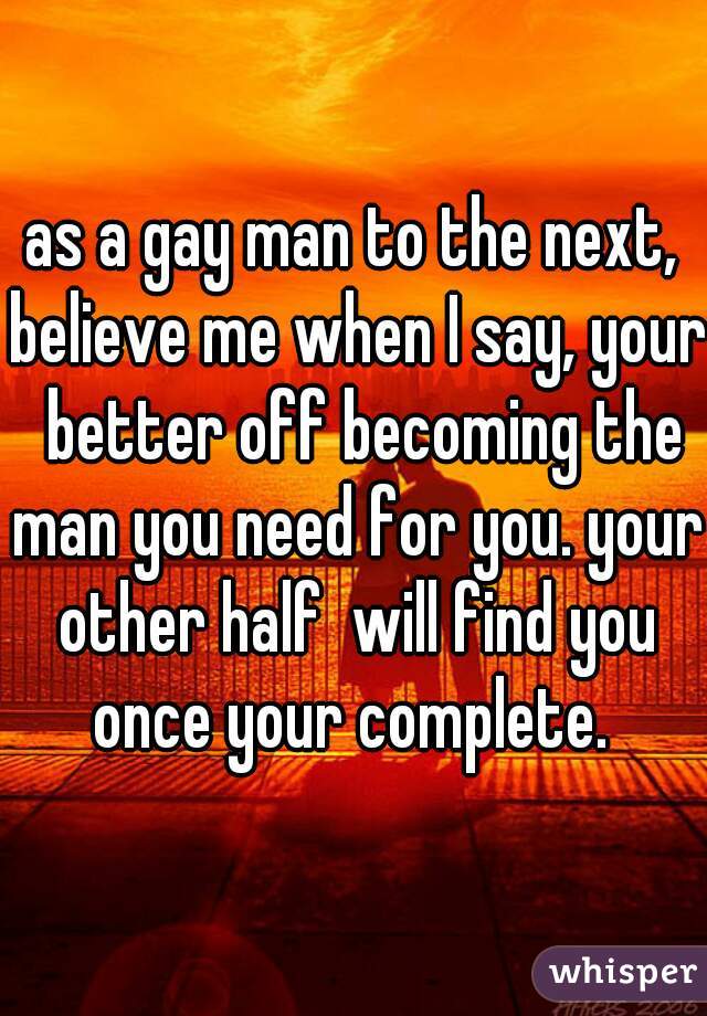 as a gay man to the next, believe me when I say, your  better off becoming the man you need for you. your other half  will find you once your complete. 