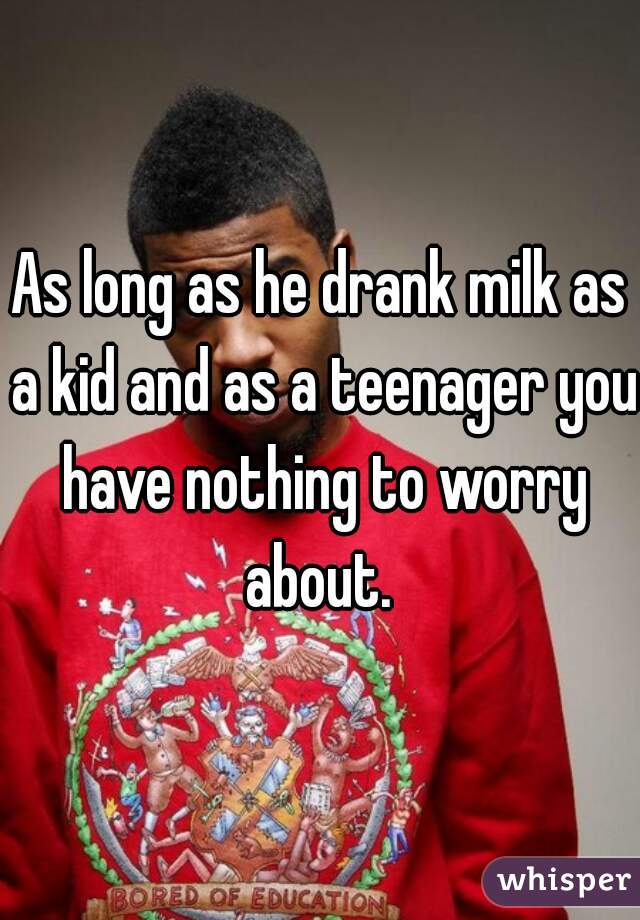 As long as he drank milk as a kid and as a teenager you have nothing to worry about. 