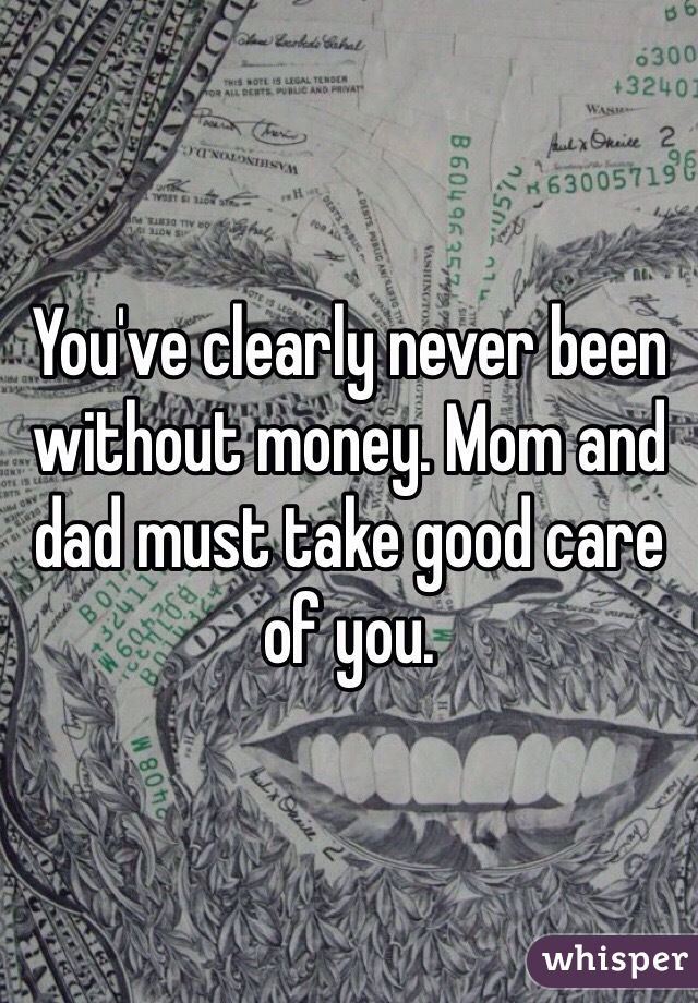 You've clearly never been without money. Mom and dad must take good care of you.