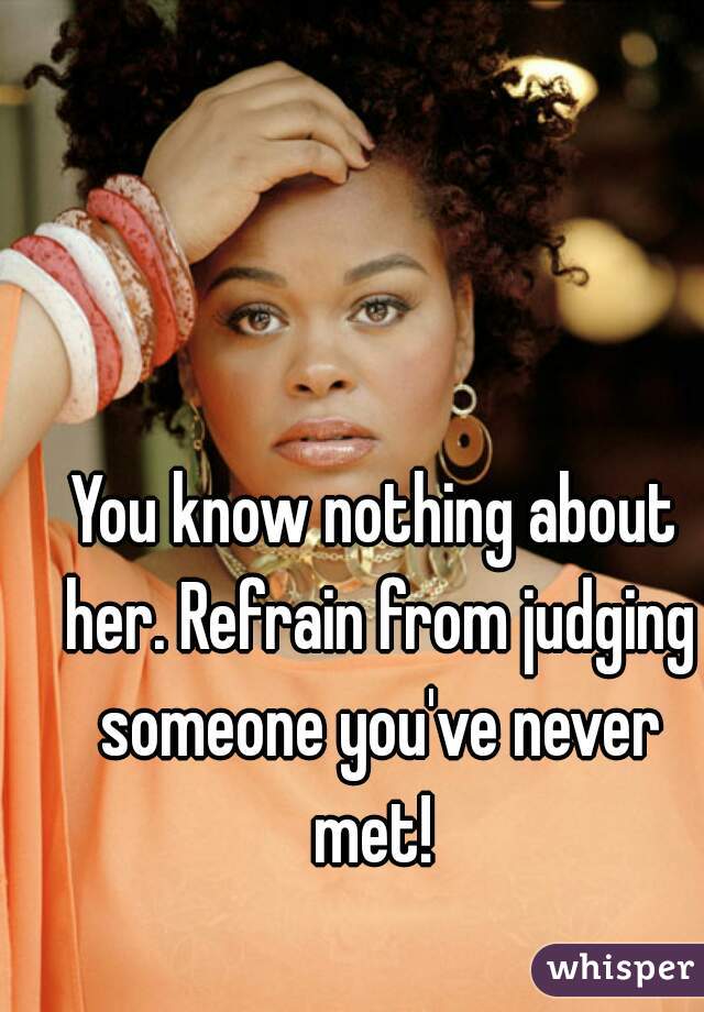 You know nothing about her. Refrain from judging someone you've never met! 