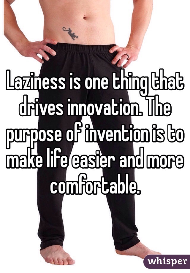 Laziness is one thing that drives innovation. The purpose of invention is to make life easier and more comfortable.