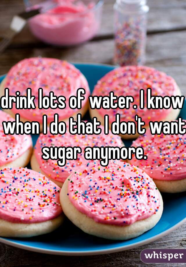 drink lots of water. I know when I do that I don't want sugar anymore.