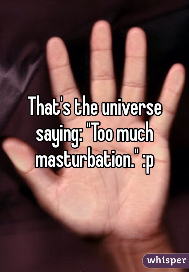 That's the universe saying: "Too much masturbation." :p