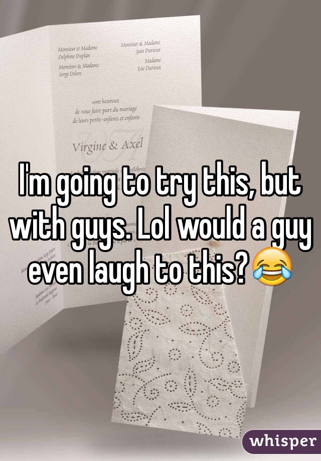 I'm going to try this, but with guys. Lol would a guy even laugh to this?😂