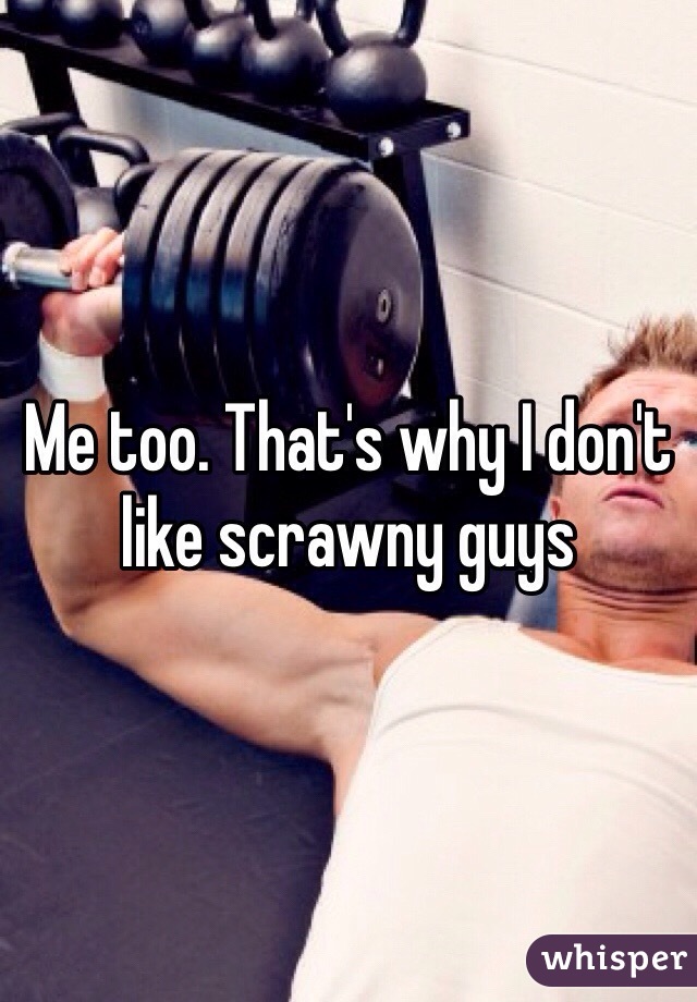 Me too. That's why I don't like scrawny guys