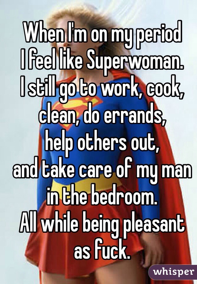 When I'm on my period 
I feel like Superwoman. 
I still go to work, cook, 
clean, do errands, 
help others out, 
and take care of my man in the bedroom. 
All while being pleasant 
as fuck.
