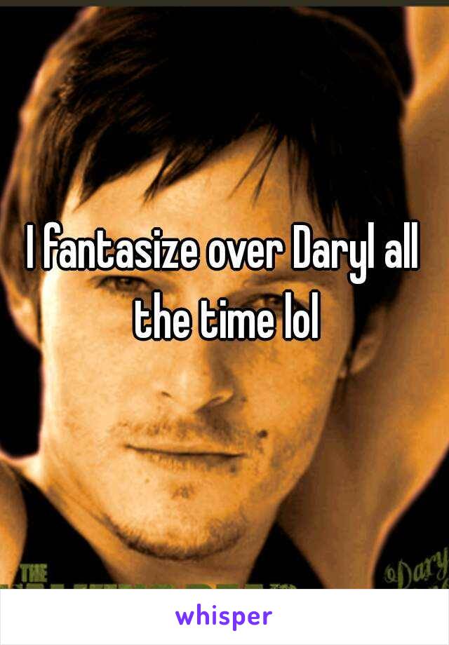 I fantasize over Daryl all the time lol