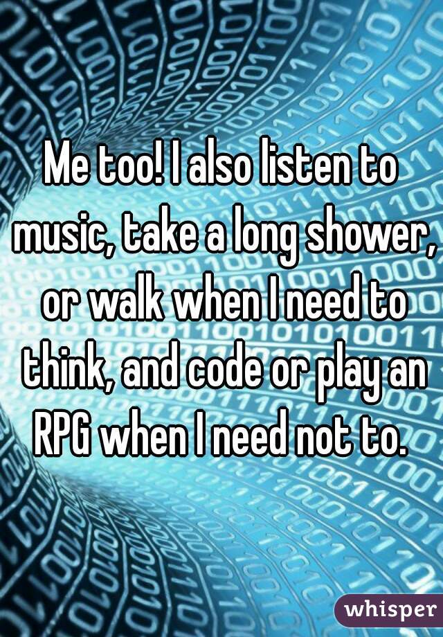Me too! I also listen to music, take a long shower, or walk when I need to think, and code or play an RPG when I need not to. 