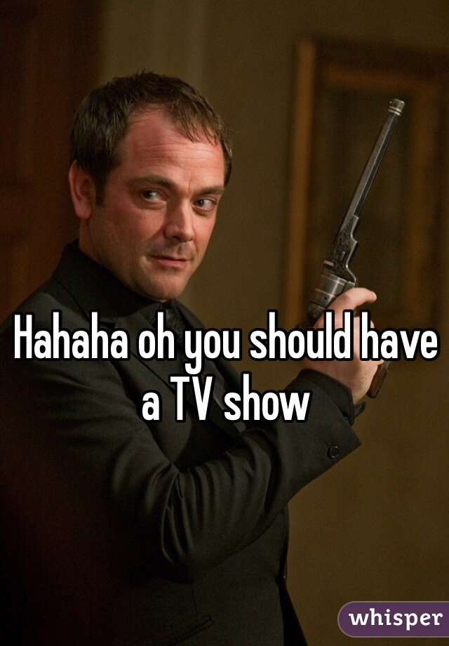 Hahaha oh you should have a TV show 