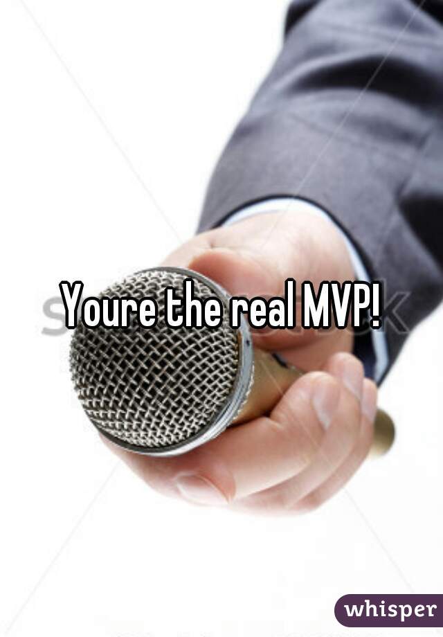 Youre the real MVP!