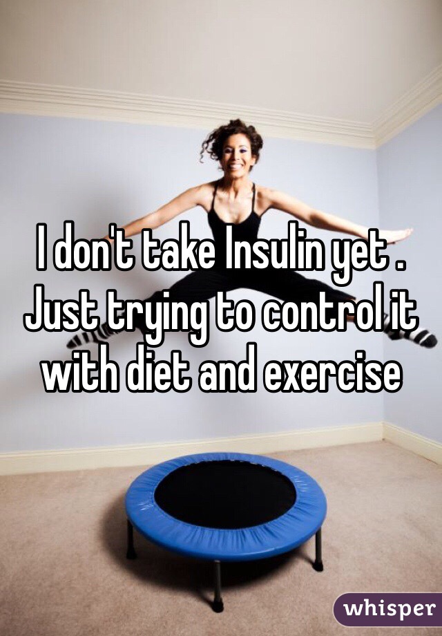 I don't take Insulin yet . Just trying to control it with diet and exercise 