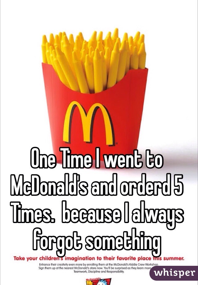 One Time I went to McDonald's and orderd 5  Times.  because I always forgot something