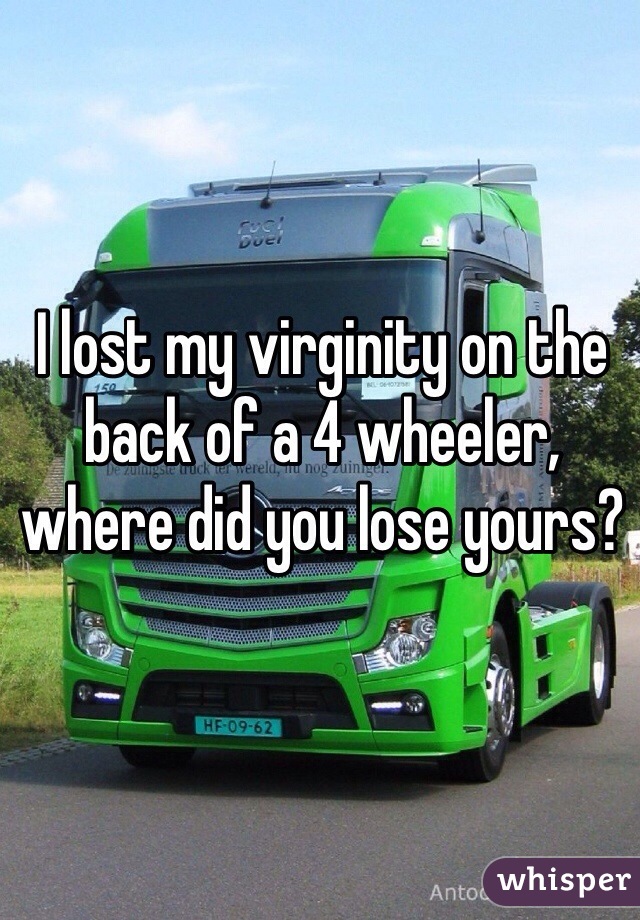 I lost my virginity on the back of a 4 wheeler, where did you lose yours?
