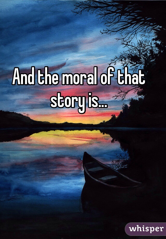 And the moral of that story is...