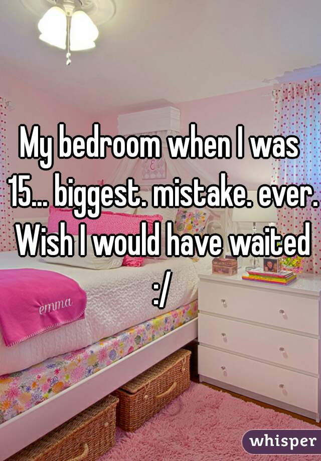 My bedroom when I was 15... biggest. mistake. ever. Wish I would have waited :/