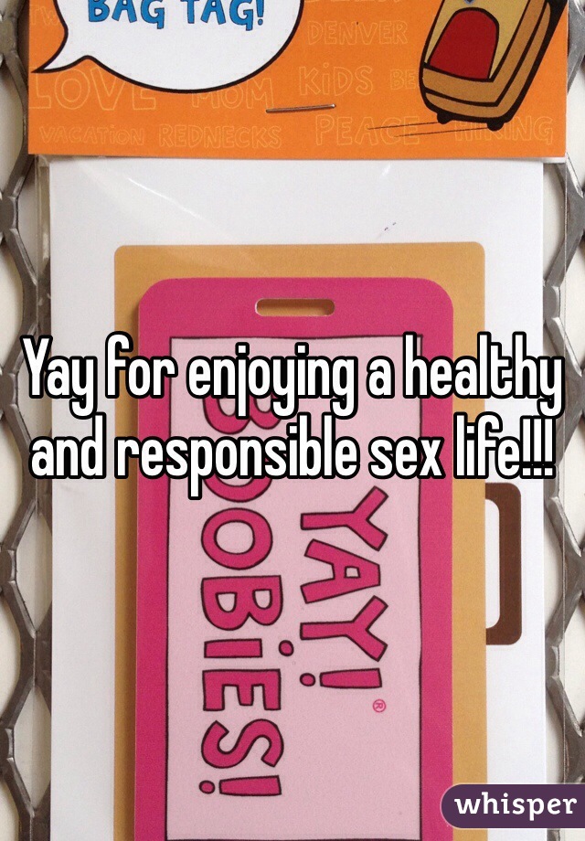Yay for enjoying a healthy and responsible sex life!!!