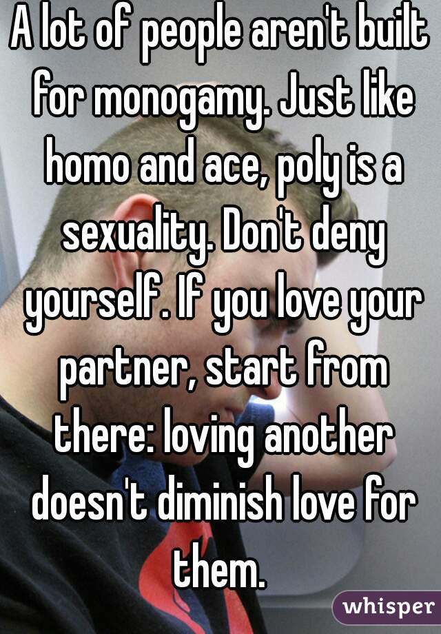 A lot of people aren't built for monogamy. Just like homo and ace, poly is a sexuality. Don't deny yourself. If you love your partner, start from there: loving another doesn't diminish love for them. 