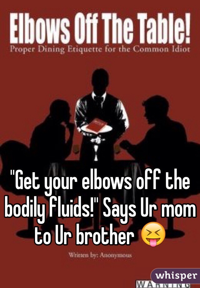 "Get your elbows off the bodily fluids!" Says Ur mom to Ur brother 😝