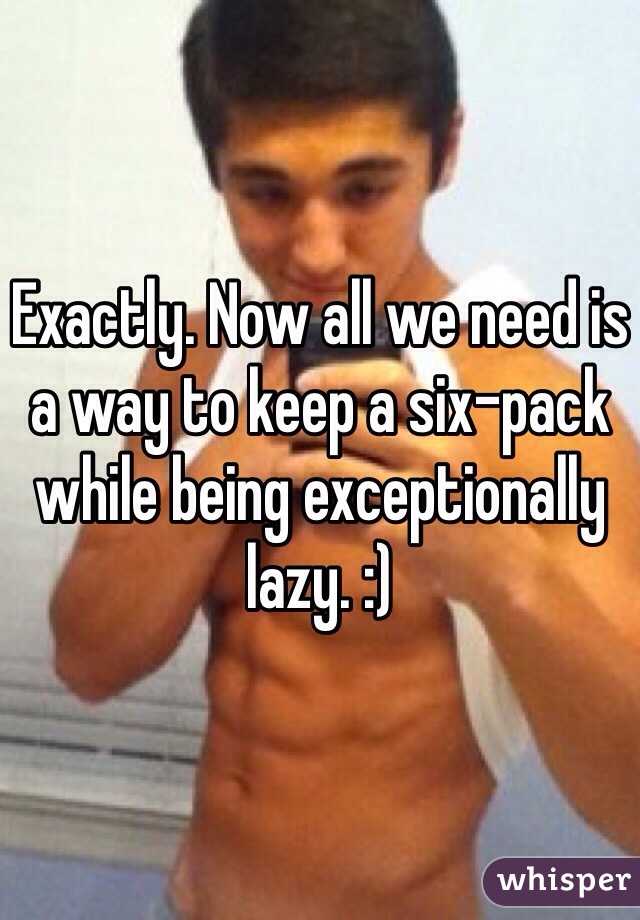 Exactly. Now all we need is a way to keep a six-pack while being exceptionally lazy. :)