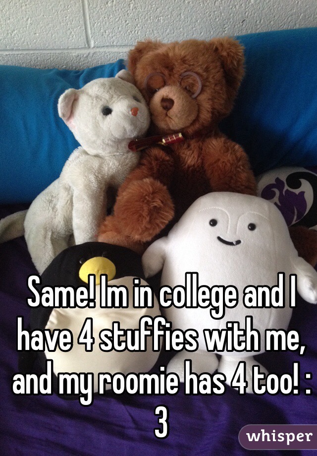 Same! Im in college and I have 4 stuffies with me, and my roomie has 4 too! :3