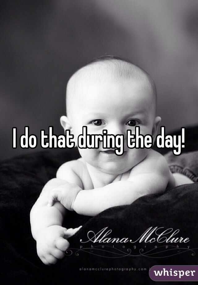 I do that during the day! 