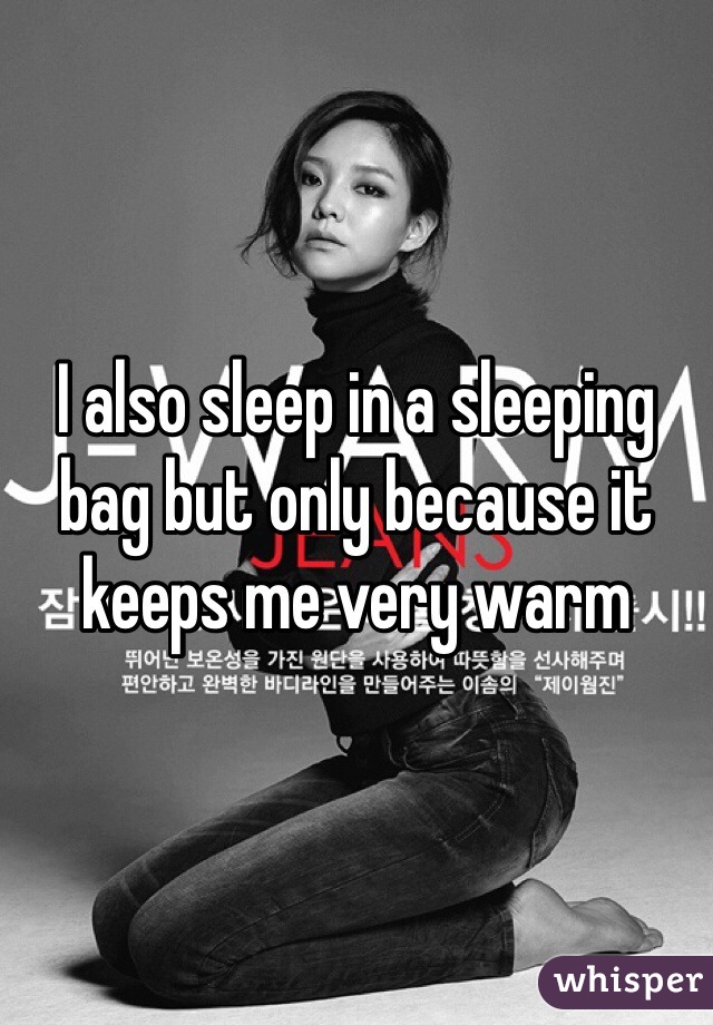 I also sleep in a sleeping bag but only because it keeps me very warm