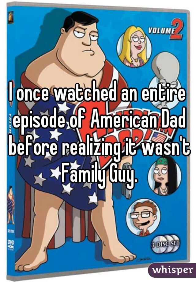 I once watched an entire episode of American Dad before realizing it wasn't Family Guy.