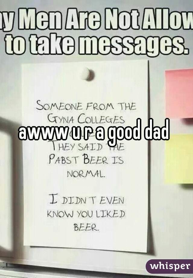 awww u r a good dad 