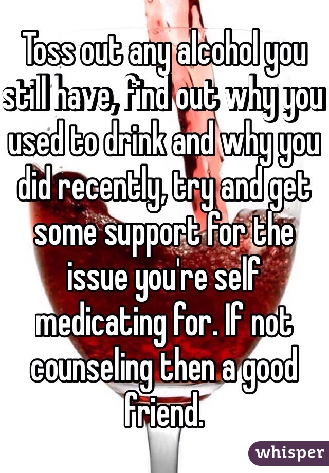 Toss out any alcohol you still have, find out why you used to drink and why you did recently, try and get some support for the issue you're self medicating for. If not counseling then a good friend.