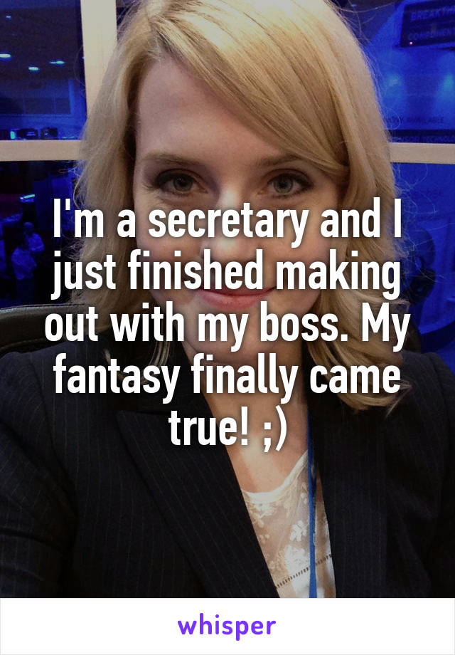 I'm a secretary and I just finished making out with my boss. My fantasy finally came true! ;)