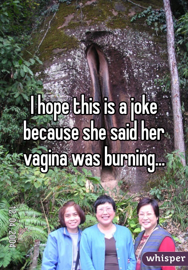 I hope this is a joke because she said her vagina was burning...