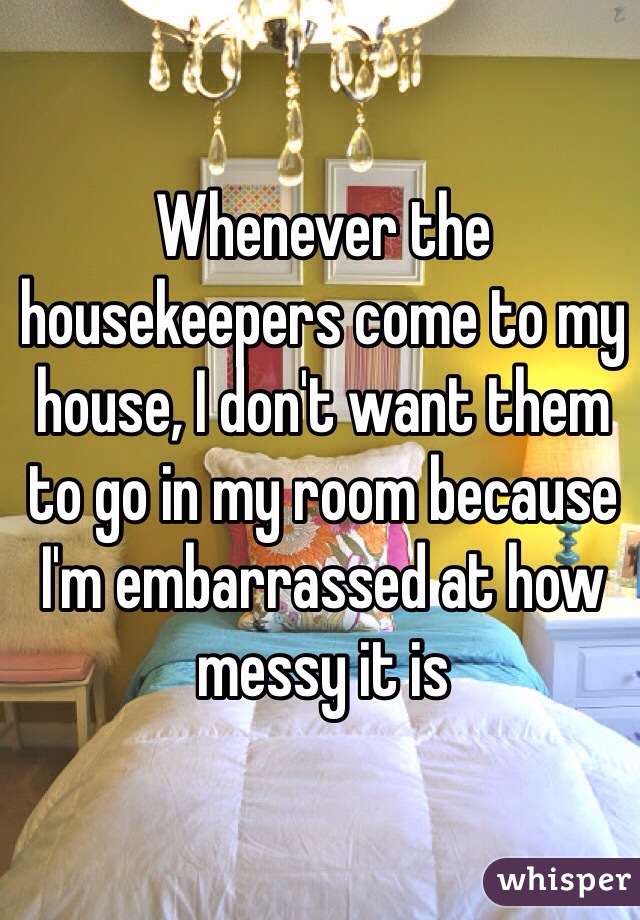 Whenever the housekeepers come to my house, I don't want them to go in my room because I'm embarrassed at how messy it is