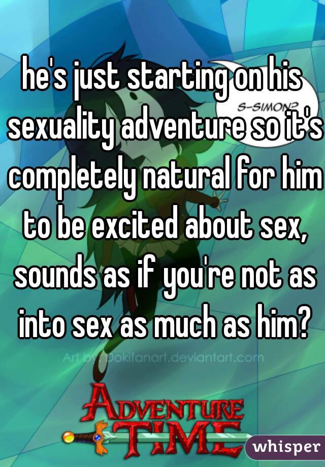 he's just starting on his sexuality adventure so it's completely natural for him to be excited about sex, sounds as if you're not as into sex as much as him?