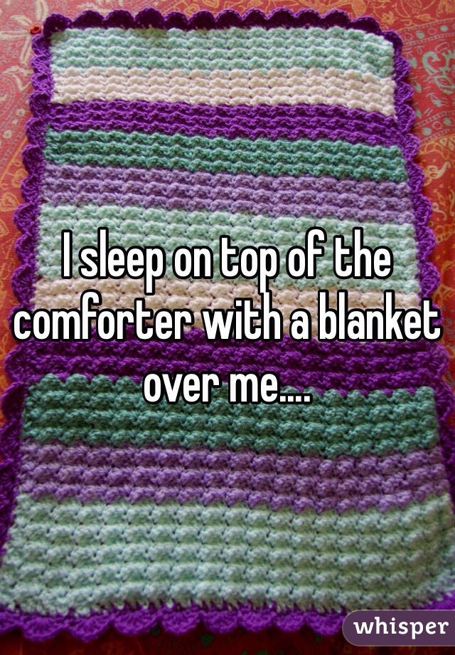 I sleep on top of the comforter with a blanket over me....