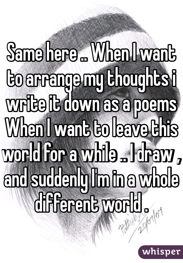 Same here .. When I want to arrange my thoughts i write it down as a poems
When I want to leave this world for a while .. I draw , and suddenly I'm in a whole different world .