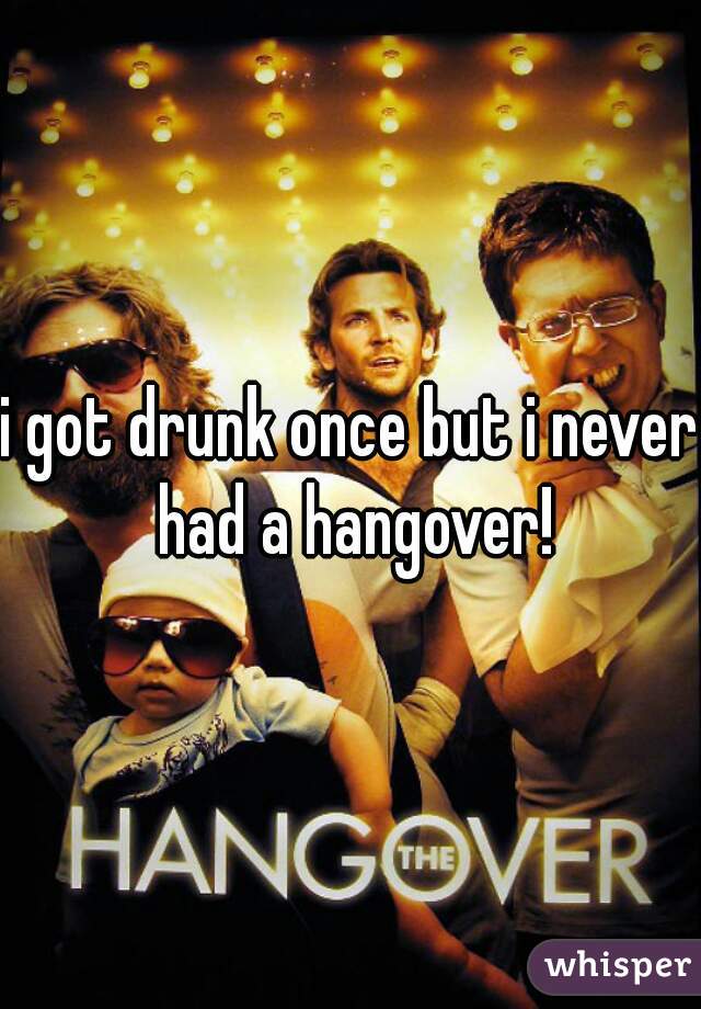 i got drunk once but i never had a hangover!