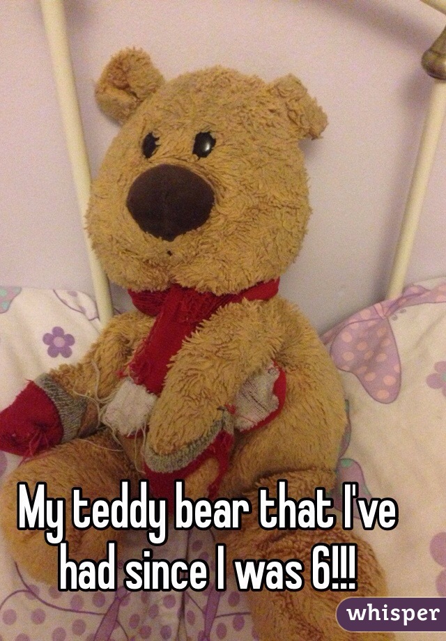 My teddy bear that I've had since I was 6!!!