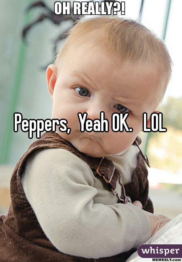 Peppers,  Yeah OK.   LOL