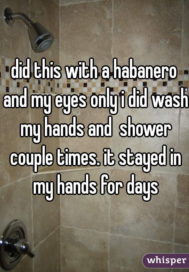 did this with a habanero and my eyes only i did wash my hands and  shower couple times. it stayed in my hands for days
