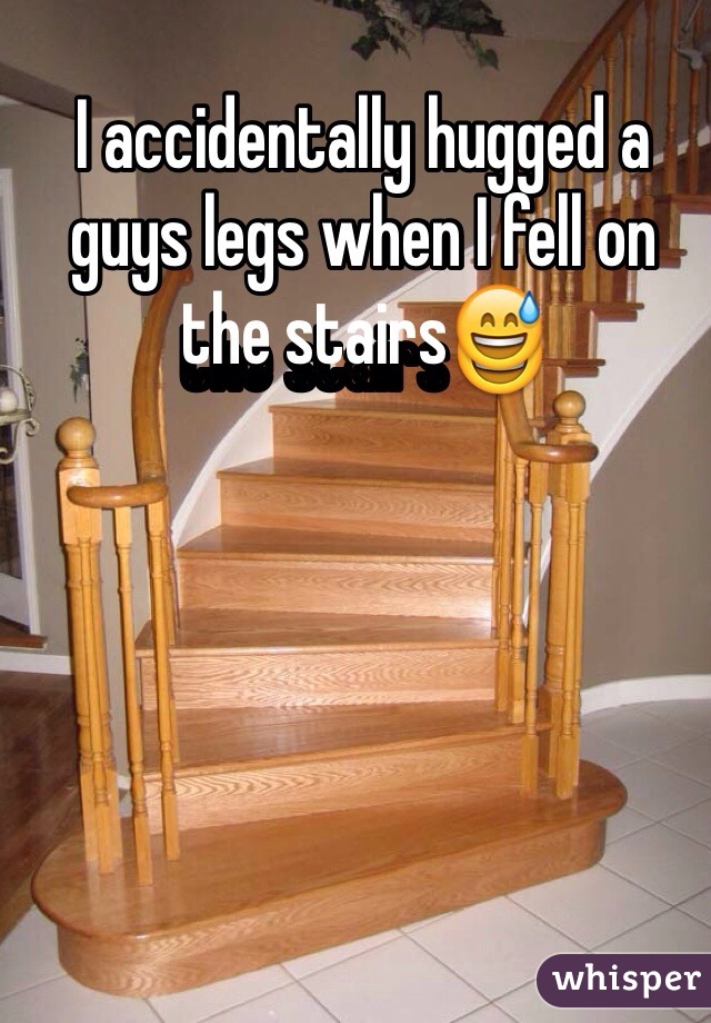 I accidentally hugged a guys legs when I fell on the stairs😅