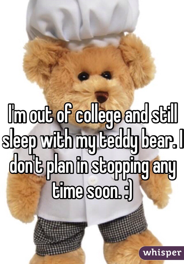I'm out of college and still sleep with my teddy bear. I don't plan in stopping any time soon. :)