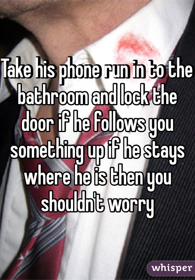Take his phone run in to the bathroom and lock the door if he follows you something up if he stays where he is then you shouldn't worry 