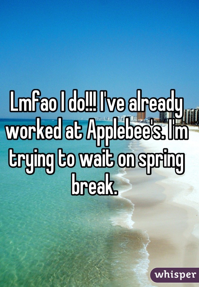 Lmfao I do!!! I've already worked at Applebee's. I'm trying to wait on spring break. 
