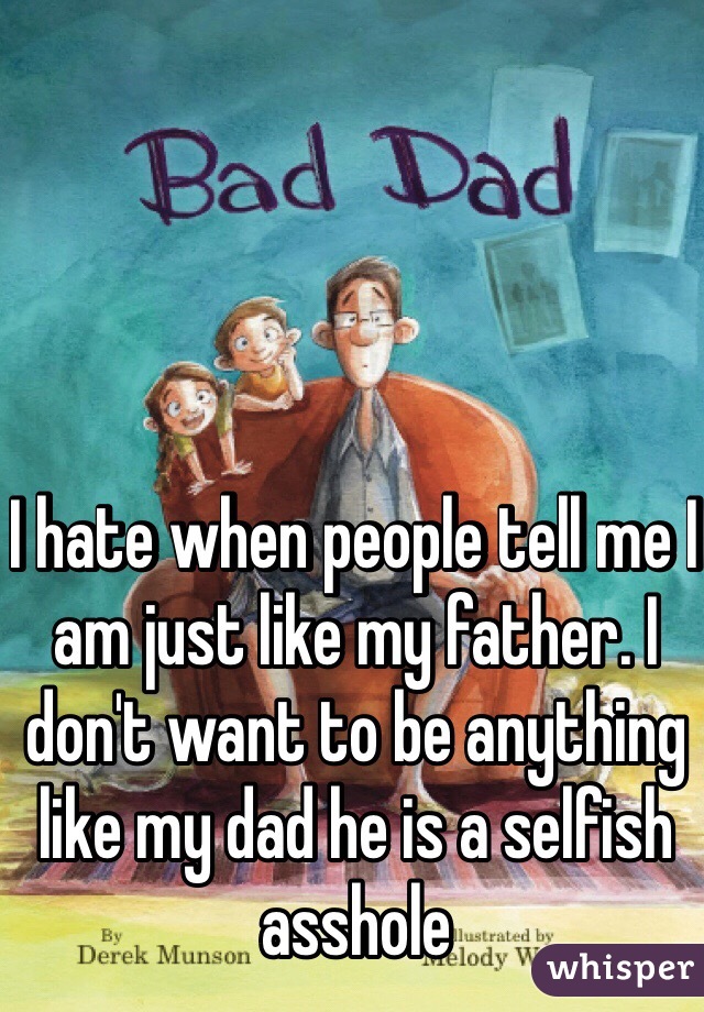 I hate when people tell me I am just like my father. I don't want to be anything like my dad he is a selfish asshole