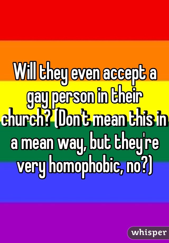 Will they even accept a gay person in their church? (Don't mean this in a mean way, but they're very homophobic, no?)