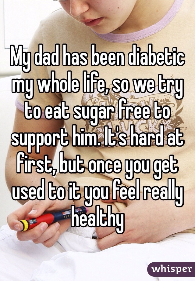 My dad has been diabetic my whole life, so we try to eat sugar free to support him. It's hard at first, but once you get used to it you feel really healthy