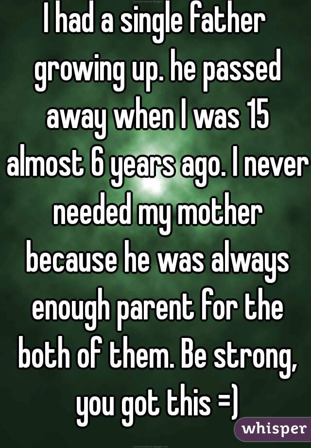 I had a single father growing up. he passed away when I was 15 almost 6 years ago. I never needed my mother because he was always enough parent for the both of them. Be strong, you got this =)